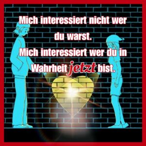Read more about the article Mich interessiert nicht, wer du warst. Mich interessiert, wer du in Wahrheit jetzt bist!